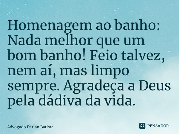 ⁠Homenagem ao banho: Nada melhor que um bom banho! Feio talvez, nem aí, mas limpo sempre. Agradeça a Deus pela dádiva da vida.... Frase de Advogado Darlan Batista.