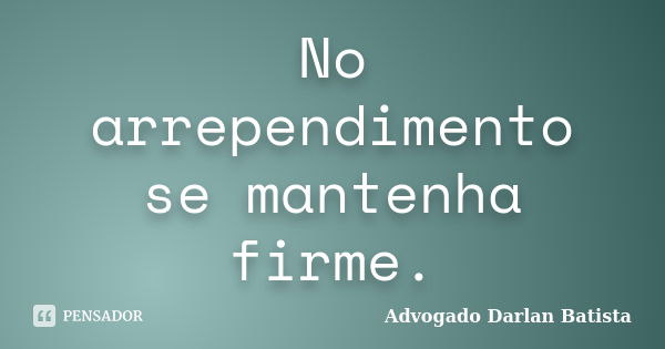 No arrependimento se mantenha firme.... Frase de Advogado Darlan Batista.