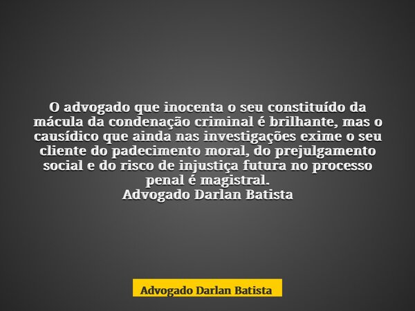 O advogado que inocenta o seu constituído da mácula da condenação criminal é brilhante, mas o causídico que ainda nas investigações exime o seu cliente do padec... Frase de Advogado Darlan Batista.