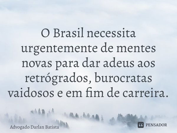 ⁠O Brasil necessita urgentemente de mentes novas para dar adeus aos retrógrados, burocratas vaidosos e em fim de carreira.... Frase de Advogado Darlan Batista.