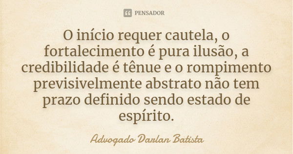 O início requer cautela, o fortalecimento é pura ilusão, a credibilidade é tênue e o rompimento previsivelmente abstrato não tem prazo definido sendo estado de ... Frase de Advogado Darlan Batista.