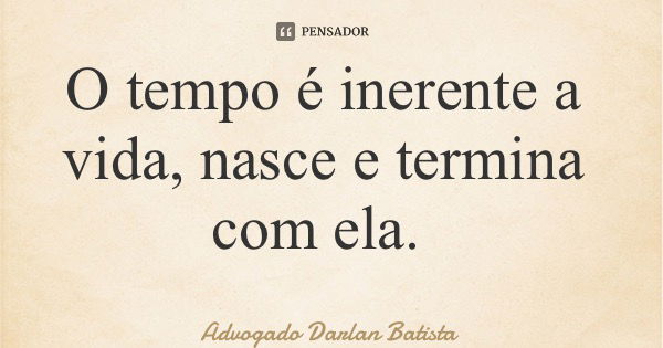 O tempo é inerente a vida, nasce e termina com ela.... Frase de Advogado Darlan Batista.