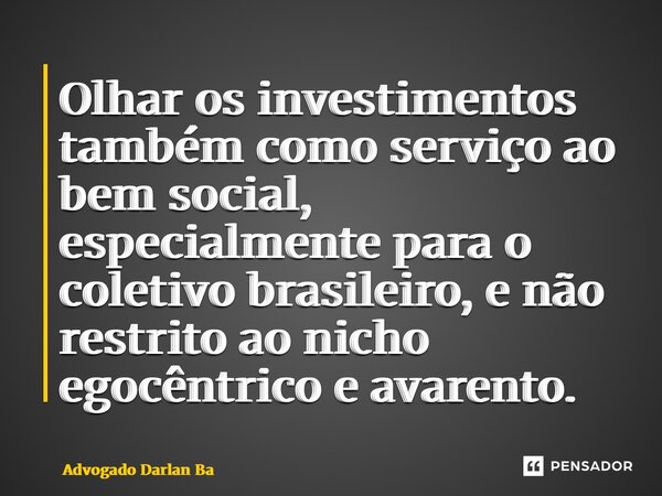 Olhar os investimentos também como serviço ao bem social, especialmente para o coletivo brasileiro, e não restrito ao nicho egocêntrico e avarento.... Frase de Advogado Darlan Batista.