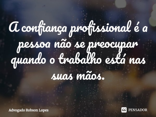 ⁠A confiança profissional é a pessoa não se preocupar quando o trabalho está nas suas mãos.... Frase de Advogado Robson Lopes.