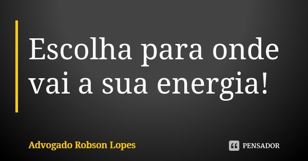 Escolha para onde vai a sua energia!... Frase de Advogado Robson Lopes.