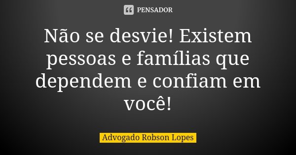 Não se desvie! Existem pessoas e famílias que dependem e confiam em você!... Frase de Advogado Robson Lopes.