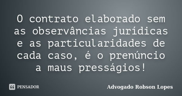 O contrato elaborado sem as observâncias jurídicas e as particularidades de cada caso, é o prenúncio a maus presságios!... Frase de Advogado Robson Lopes.