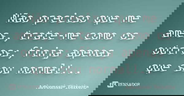 Não preciso que me ames, trate-me como os outros; finja apenas que sou normal!..... Frase de advonssir teixeira.