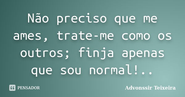 Não preciso que me ames, trate-me como os outros; finja apenas que sou normal!..... Frase de advonssir teixeira.