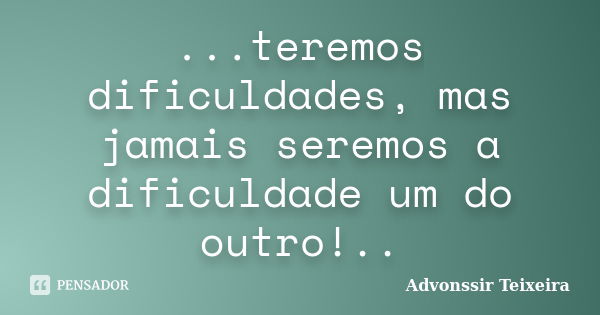 ...teremos dificuldades, mas jamais seremos a dificuldade um do outro!..... Frase de advonssir teixeira.