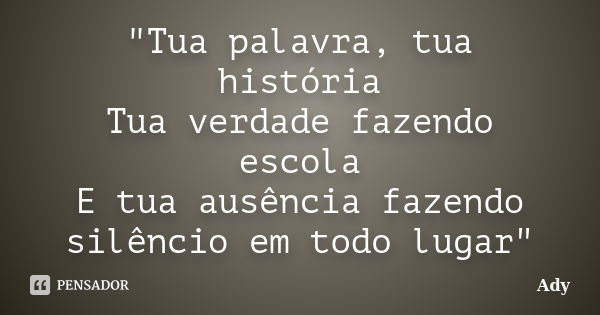 ‎"Tua palavra, tua história Tua verdade fazendo escola E tua ausência fazendo silêncio em todo lugar"... Frase de Ady.