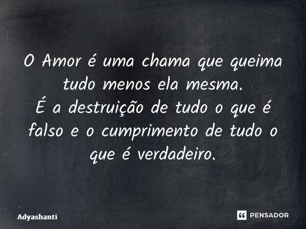 ⁠O Amor é uma chama que queima tudo menos ela mesma. É a destruição de tudo o que é falso e o cumprimento de tudo o que é verdadeiro.... Frase de Adyashanti.