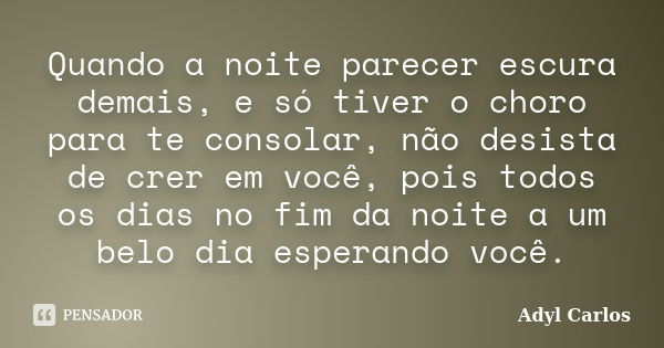 Quando a noite parecer escura demais, e só tiver o choro para te consolar, não desista de crer em você, pois todos os dias no fim da noite a um belo dia esperan... Frase de Adyl Carlos.