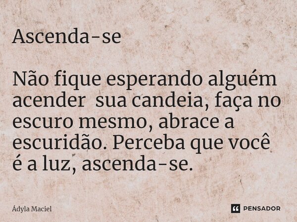 Ascenda-se ⁠Não fique esperando alguém acender sua candeia, faça no escuro mesmo, abrace a escuridão. Perceba que você é a luz, ascenda-se.... Frase de Ádyla Maciel.