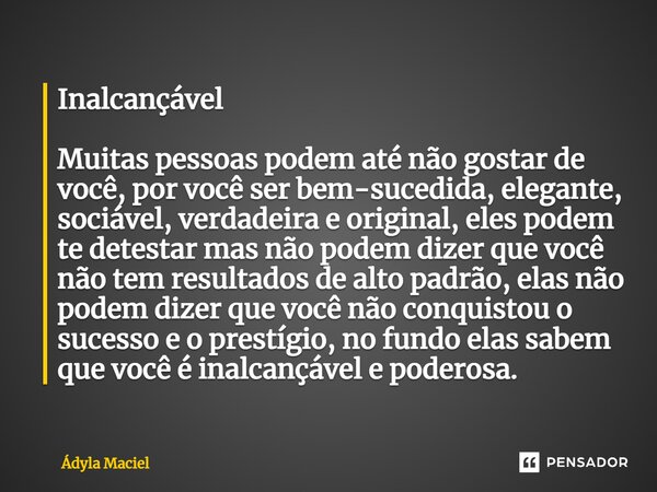 Inalcançável ⁠Muitas pessoas podem até não gostar de você, por você ser bem-sucedida, elegante, sociável, verdadeira e original, eles podem te detestar mas não ... Frase de Ádyla Maciel.