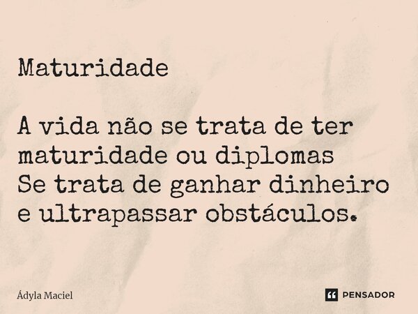 ⁠Maturidade A vida não se trata de ter maturidade ou diplomas Se trata de ganhar dinheiro e ultrapassar obstáculos.... Frase de Ádyla Maciel.