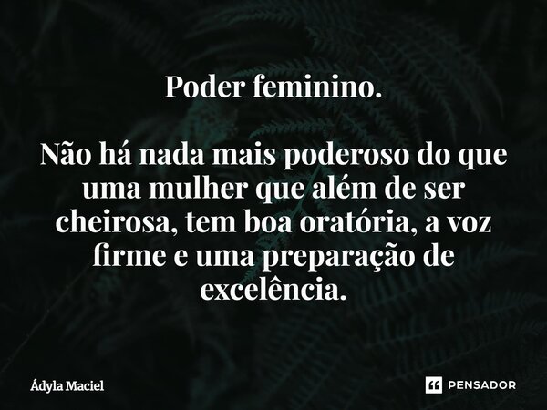 ⁠Poder feminino. Não há nada mais poderoso do que uma mulher que além de ser cheirosa, tem boa oratória, a voz firme e uma preparação de excelência.... Frase de Ádyla Maciel.