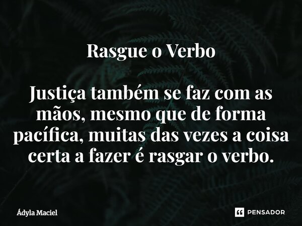 ⁠Rasgue o Verbo Justiça também se faz com as mãos, mesmo que de forma pacífica, muitas das vezes a coisa certa a fazer é rasgar o verbo.... Frase de Ádyla Maciel.