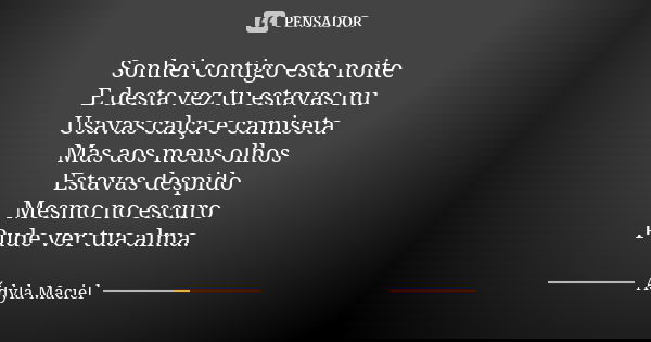 Sonhei contigo esta noite E desta vez tu estavas nu Usavas calça e camiseta Mas aos meus olhos Estavas despido Mesmo no escuro Pude ver tua alma.... Frase de Ádyla Maciel.