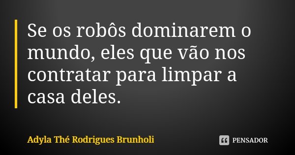 Se os robôs dominarem o mundo, eles que vão nos contratar para limpar a casa deles.... Frase de Adyla Thé Rodrigues Brunholi.