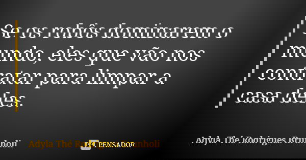 Se os robôs dominarem o mundo, eles que vão nos contratar para limpar a casa deles.... Frase de Adyla Thé Rodrigues Brunholi.