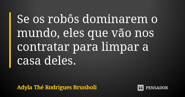 Se os robôs dominarem o mundo, eles que vão nos contratar para limpar a casa deles.... Frase de Adyla Thé Rodrigues Brunholi.