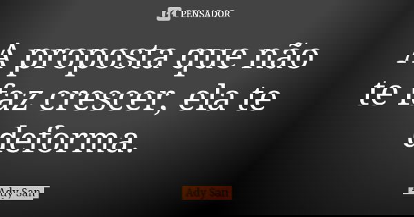 A proposta que não te faz crescer, ela te deforma.... Frase de Ady San.