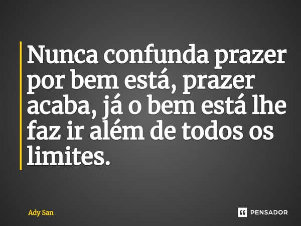 Nunca confunda prazer por bem está, prazer acaba, já o bem está ⁠lhe faz ir além de todos os limites.... Frase de Ady San.