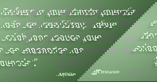 Talvez o que tanto queria e não se realizou, deve ter sido por causa que ainda se encontre no "queria".... Frase de AdySan.
