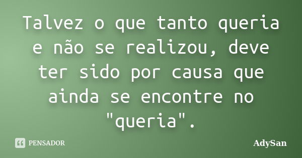 Talvez o que tanto queria e não se realizou, deve ter sido por causa que ainda se encontre no "queria".... Frase de AdySan.