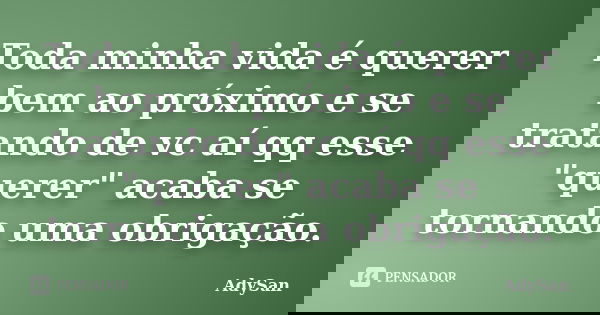 Toda minha vida é querer bem ao próximo e se tratando de vc aí qq esse "querer" acaba se tornando uma obrigação.... Frase de AdySan.