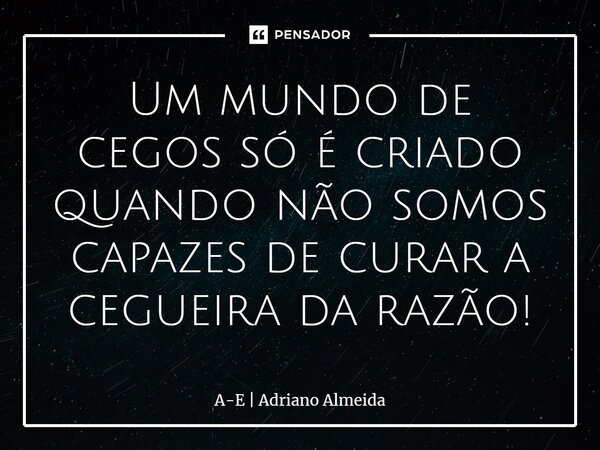 ⁠Um mundo de cegos só é criado quando não somos capazes de curar a cegueira da razão!... Frase de A-E  Adriano Almeida.