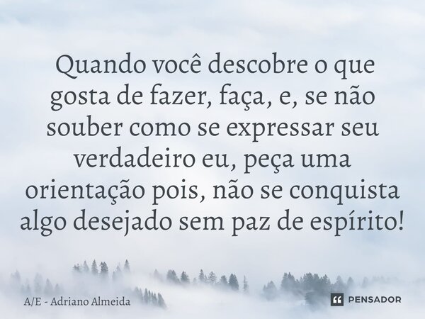 ⁠ Quando você descobre o que gosta de fazer, faça, e, se não souber como se expressar seu verdadeiro eu, peça uma orientação pois, não se conquista algo desejad... Frase de AE - Adriano Almeida.