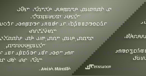Ser forte sempre quando a fraqueza veir Justo sempre onde a hipocresia estiver Necessitados de um por que para prosseguir emergimos ao ápice do ser em busca de ... Frase de Aécio Murillo.
