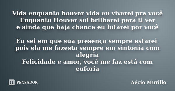 Vida enquanto houver vida eu viverei pra você Enquanto Houver sol brilharei pera ti ver e ainda que haja chance eu lutarei por você Eu sei em que sua presença s... Frase de Aécio Murillo.