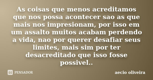 As coisas que menos acreditamos que nos possa acontecer sao as que mais nos impresionam, por isso em um assalto muitos acabam perdendo a vida, nao por querer de... Frase de Aecio Oliveira.