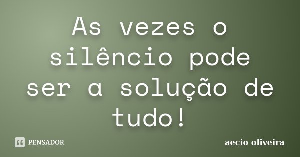 As vezes o silêncio pode ser a solução de tudo!... Frase de Aécio Oliveira.