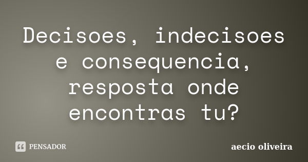 Decisoes, indecisoes e consequencia, resposta onde encontras tu?... Frase de Aecio Oliveira.