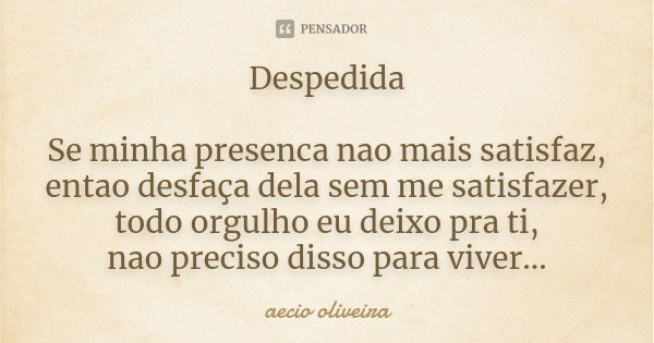 Despedida Se minha presenca nao mais satisfaz, entao desfaça dela sem me satisfazer, todo orgulho eu deixo pra ti, nao preciso disso para viver...... Frase de Aecio Oliveira.