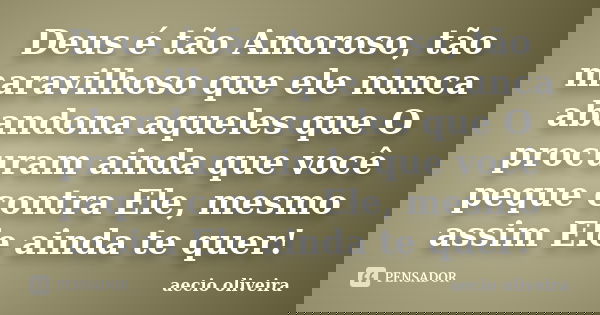 Deus é tão Amoroso, tão maravilhoso que ele nunca abandona aqueles que O procuram ainda que você peque contra Ele, mesmo assim Ele ainda te quer!... Frase de Aécio Oliveira.