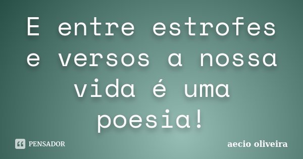 E entre estrofes e versos a nossa vida é uma poesia!... Frase de Aécio Oliveira.