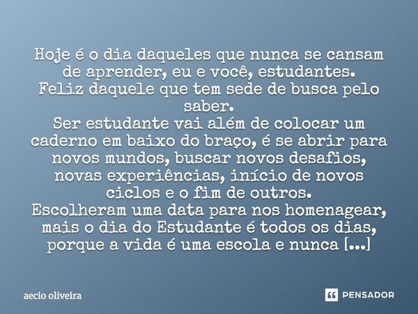 Hoje é o dia daqueles que nunca se cansam de aprender, eu e você, estudantes. Feliz daquele que tem sede de busca pelo saber. Ser estudante vai além de colocar ... Frase de Aécio Oliveira.