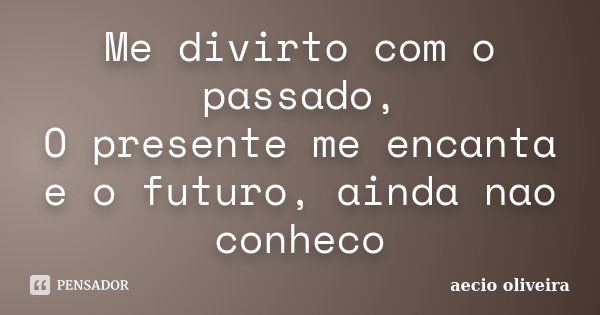 Me divirto com o passado, O presente me encanta e o futuro, ainda nao conheco... Frase de Aecio Oliveira.