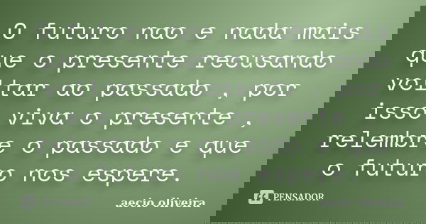 O futuro nao e nada mais que o presente recusando voltar ao passado , por isso viva o presente , relembre o passado e que o futuro nos espere.... Frase de aecio oliveira.