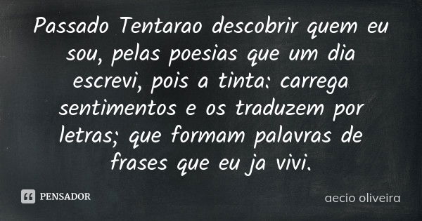 Passado Tentarao descobrir quem eu sou , pelas poesias que um dia escrevi, pois a tinta: carrega sentimentos e os traduzem por letras; que formam palavras de fr... Frase de Aecio Oliveira.