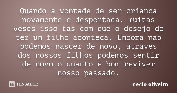 Quando a vontade de ser crianca novamente e despertada, muitas veses isso fas com que o desejo de ter um filho aconteca. Embora nao podemos nascer de novo, atra... Frase de Aecio Oliveira.