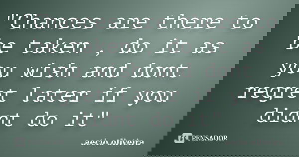"Chances are there to be taken , do it as you wish and dont regret later if you didnt do it"... Frase de Aecio Oliveira.