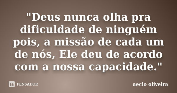 "Deus nunca olha pra dificuldade de ninguém pois, a missão de cada um de nós, Ele deu de acordo com a nossa capacidade."... Frase de Aécio Oliveira.