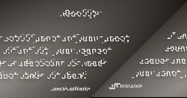 Reality I am still part of your past, even if of it, you regret cause once a decision is made you cant just take it back.... Frase de Aecio Oliveira.