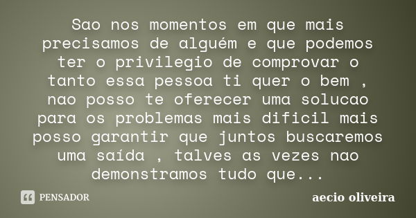 Sao nos momentos em que mais precisamos de alguém e que podemos ter o privilegio de comprovar o tanto essa pessoa ti quer o bem , nao posso te oferecer uma solu... Frase de aecio oliveira.